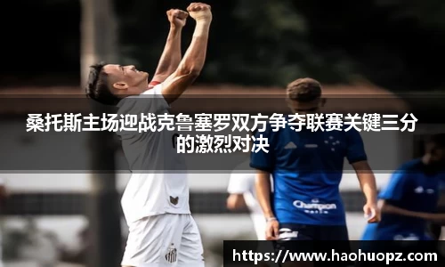 桑托斯主场迎战克鲁塞罗双方争夺联赛关键三分的激烈对决
