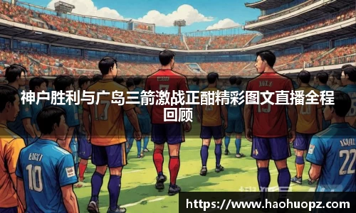 神户胜利与广岛三箭激战正酣精彩图文直播全程回顾