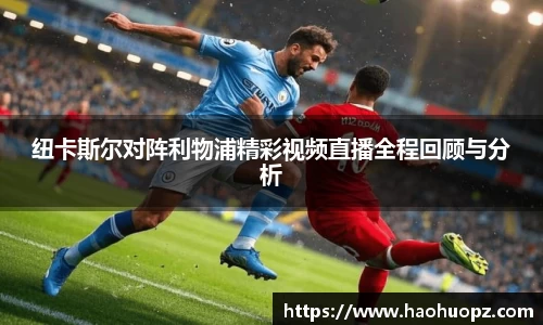 纽卡斯尔对阵利物浦精彩视频直播全程回顾与分析